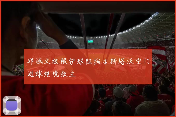 邓涵文极限铲球阻挡古斯塔沃空门进球绝境救主