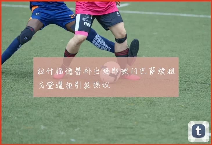 拉什福德替补出场即破门巴萨续租戈登遭拒引发热议