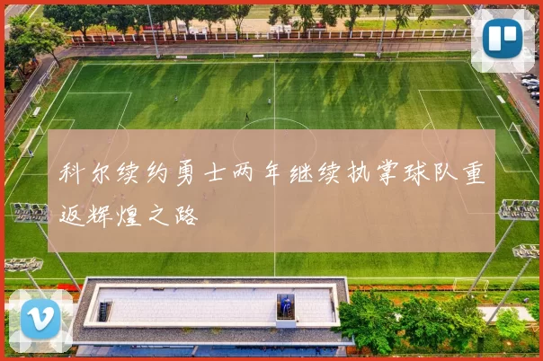 科尔续约勇士两年继续执掌球队重返辉煌之路