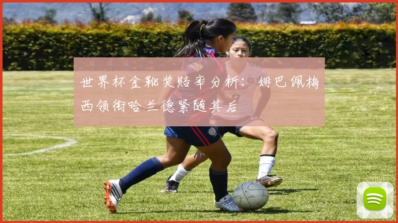 世界杯金靴奖赔率分析：姆巴佩梅西领衔哈兰德紧随其后
