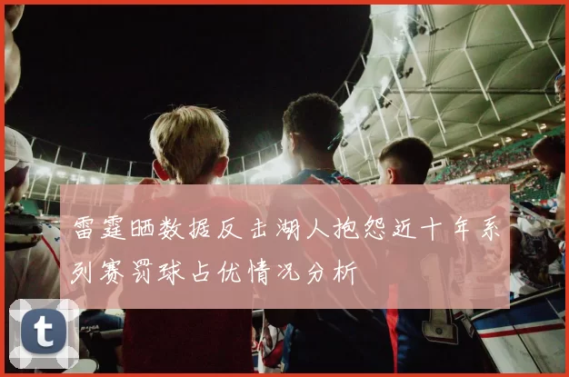 雷霆晒数据反击湖人抱怨近十年系列赛罚球占优情况分析