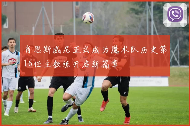 肖恩斯威尼正式成为魔术队历史第16任主教练开启新篇章