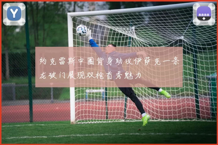 约克雷斯中圈背身助攻伊萨克一条龙破门展现双枪首秀魅力