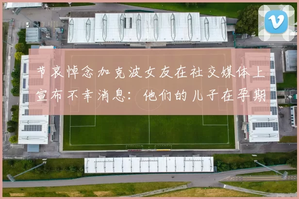 节哀悼念加克波女友在社交媒体上宣布不幸消息：他们的儿子在孕期夭折