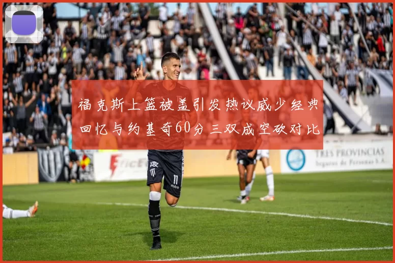 福克斯上篮被盖引发热议威少经典回忆与约基奇60分三双成空砍对比