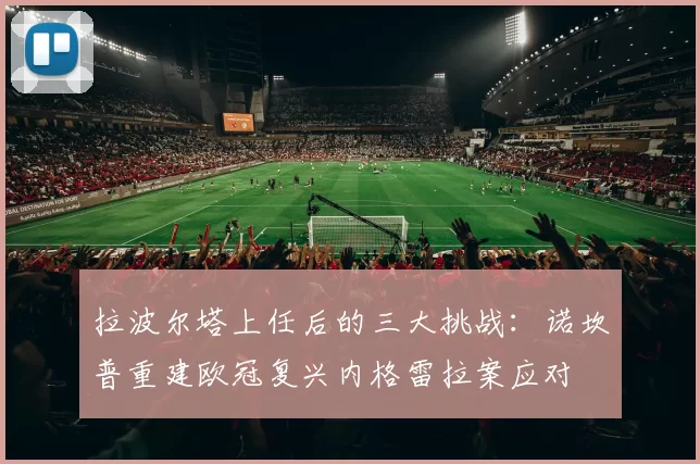 拉波尔塔上任后的三大挑战：诺坎普重建欧冠复兴内格雷拉案应对