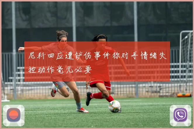 尼科回应遭铲伤事件称对手情绪失控动作毫无必要