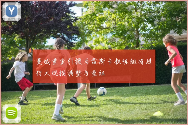 曼城重金引援马雷斯卡教练组将进行大规模调整与重组