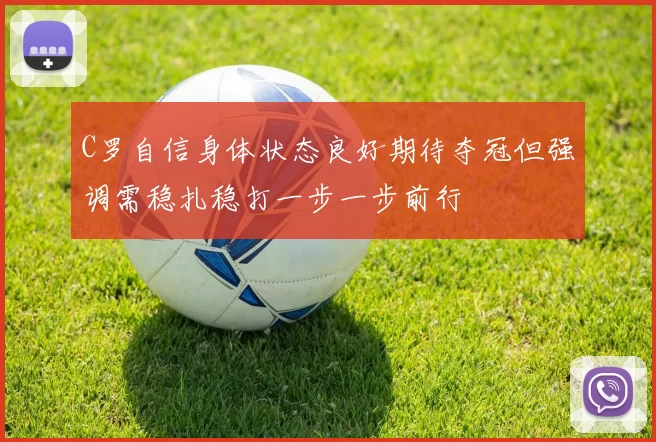 C罗自信身体状态良好期待夺冠但强调需稳扎稳打一步一步前行