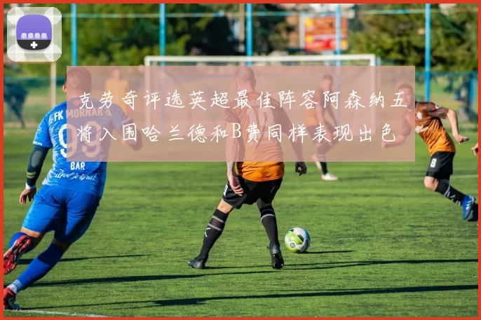 克劳奇评选英超最佳阵容阿森纳五将入围哈兰德和B费同样表现出色