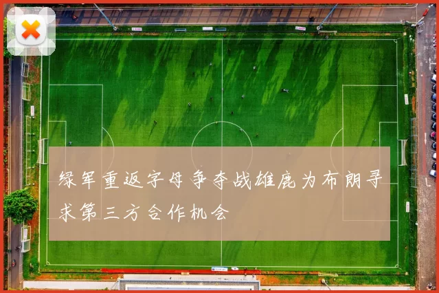绿军重返字母争夺战雄鹿为布朗寻求第三方合作机会